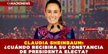 CLAUDIA SHEINBAUM: ¿CUÁNDO RECIBIRA SU CONSTANCIA DE PRESIDENTA ELECTA?