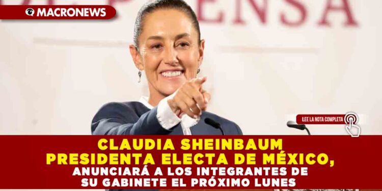 CLAUDIA SHEINBAUM PRESIDENTA ELECTA DE MÉXICO, ANUNCIARÁ A LOS INTEGRANTES DE SU GABINETE EL PRÓXIMO LUNES