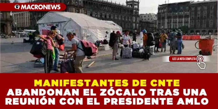 MANIFESTANTES DE CNTE ABANDONAN EL ZÓCALO TRAS UNA REUNIÓN CON EL PRESIDENTE AMLO