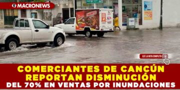 COMERCIANTES DE CANCÚN REPORTAN DISMINUCIÓN DEL 70% EN VENTAS POR INUNDACIONES
