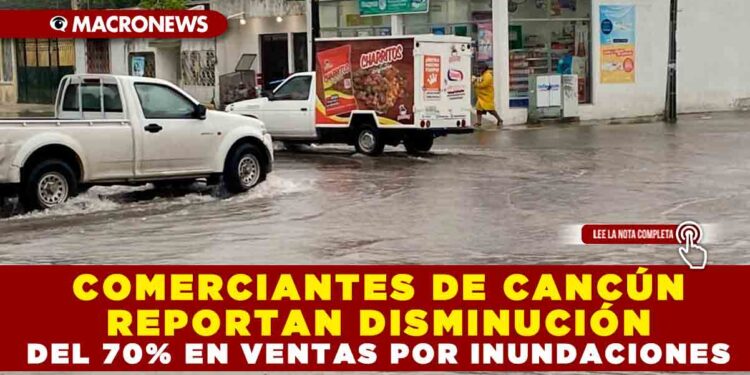 COMERCIANTES DE CANCÚN REPORTAN DISMINUCIÓN DEL 70% EN VENTAS POR INUNDACIONES