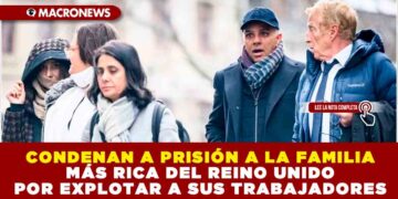 CONDENAN A PRISIÓN A LA FAMILIA MÁS RICA DEL REINO UNIDO POR EXPLOTAR A SUS TRABAJADORES