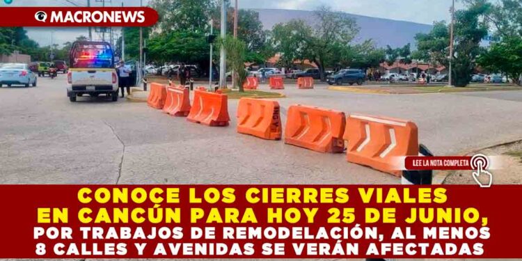 CONOCE LOS CIERRES VIALES EN CANCÚN PARA HOY 25 DE JUNIO, POR TRABAJOS DE REMODELACIÓN, AL MENOS 8 CALLES Y AVENIDAS SE VERÁN AFECTADAS