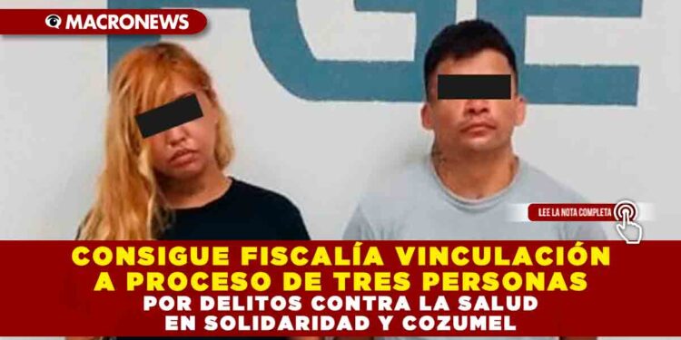 CONSIGUE FISCALÍA VINCULACIÓN A PROCESO DE TRES PERSONAS POR DELITOS CONTRA LA SALUD EN SOLIDARIDAD Y COZUMEL