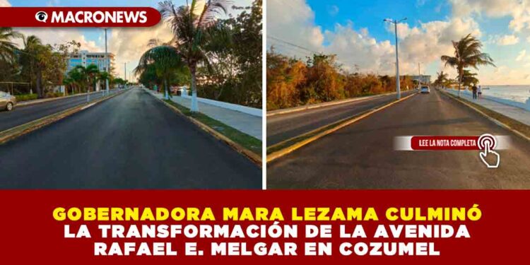 GOBERNADORA MARA LEZAMA CULMINÓ LA TRANSFORMACIÓN DE LA AVENIDA RAFAEL E. MELGAR EN COZUMEL
