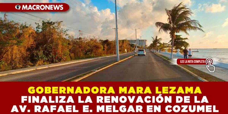 GOBERNADORA MARA LEZAMA FINALIZA LA RENOVACIÓN DE LA AVENIDA RAFAEL E. MELGAR EN COZUMEL