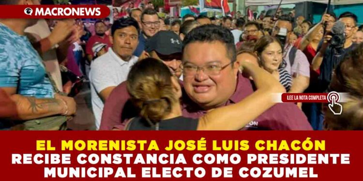 EL MORENISTA JOSÉ LUIS CHACÓN RECIBE CONSTANCIA COMO PRESIDENTE MUNICIPAL ELECTO DE COZUMEL