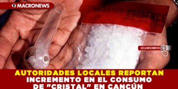AUTORIDADES LOCALES REPORTAN INCREMENTO EN EL CONSUMO DE «CRISTAL» EN CANCÚN