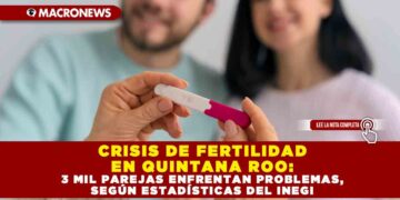 CRISIS DE FERTILIDAD EN QUINTANA ROO: 3 MIL PAREJAS ENFRENTAN PROBLEMAS, SEGÚN ESTADÍSTICAS DEL INEGI