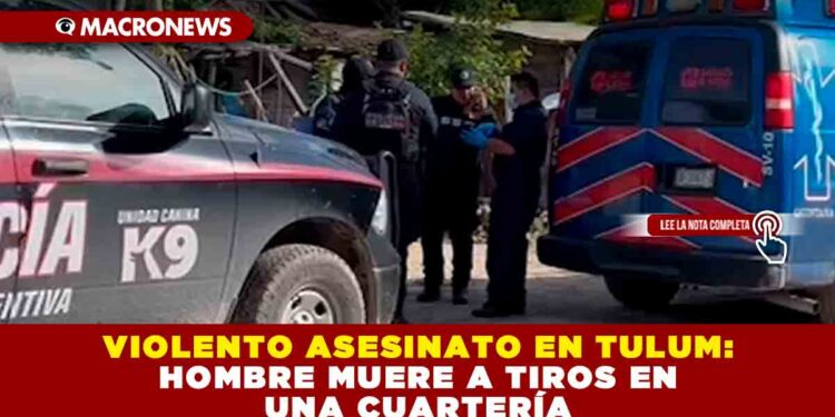 VIOLENTO ASESINATO EN TULUM: HOMBRE MUERE A TIROS EN UNA CUARTERÍA