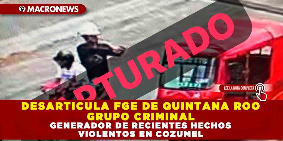 DESARTICULA FGE DE QUINTANA ROO GRUPO CRIMINAL GENERADOR DE RECIENTES HECHOS VIOLENTOS EN COZUMEL