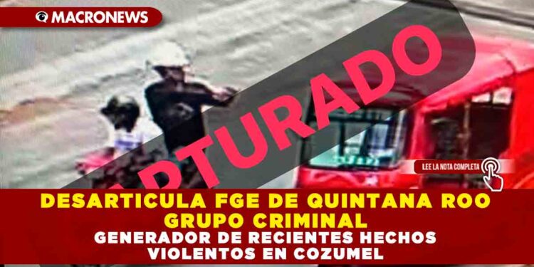 DESARTICULA FGE DE QUINTANA ROO GRUPO CRIMINAL GENERADOR DE RECIENTES HECHOS VIOLENTOS EN COZUMEL
