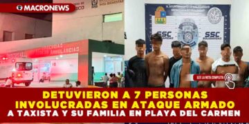 DETUVIERON A 7 PERSONAS INVOLUCRADAS EN ATAQUE ARMADO A TAXISTA Y SU FAMILIA EN PLAYA DEL CARMEN