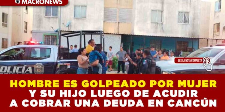HOMBRE ES GOLPEADO POR MUJER Y SU HIJO LUEGO DE ACUDIR A COBRAR UNA DEUDA EN CANCÚN