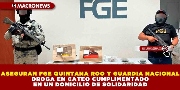 ASEGURAN FGE QUINTANA ROO Y GUARDIA NACIONAL DROGA EN CATEO CUMPLIMENTADO EN UN DOMICILIO DE SOLIDARIDAD