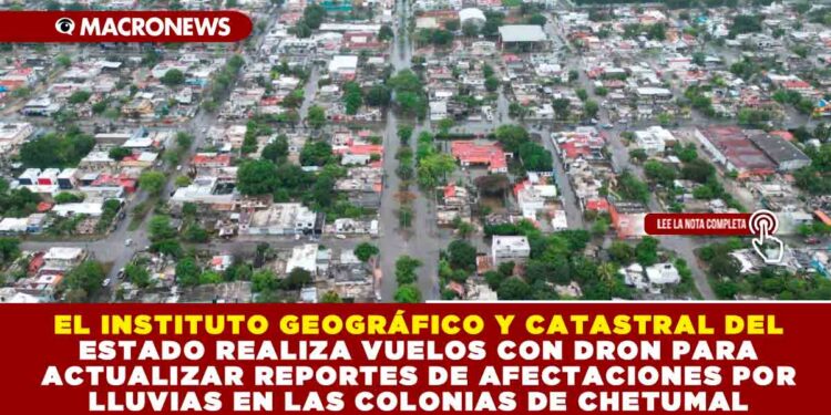 EL INSTITUTO GEOGRÁFICO Y CATASTRAL DEL ESTADO REALIZA VUELOS CON DRON PARA ACTUALIZAR REPORTES DE AFECTACIONES POR LLUVIAS EN LAS COLONIAS DE CHETUMAL
