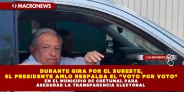 DURANTE GIRA POR EL SURESTE, EL PRESIDENTE AMLO RESPALDA EL «VOTO POR VOTO» EN EL MUNICIPIO DE CHETUMAL PARA ASEGURAR LA TRANSPARENCIA ELECTORAL