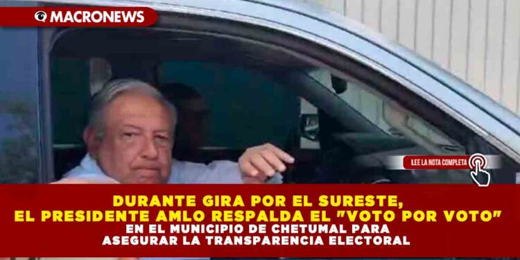 DURANTE GIRA POR EL SURESTE, EL PRESIDENTE AMLO RESPALDA EL «VOTO POR VOTO» EN EL MUNICIPIO DE CHETUMAL PARA ASEGURAR LA TRANSPARENCIA ELECTORAL