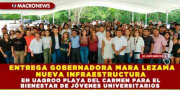 ENTREGA GOBERNADORA MARA LEZAMA NUEVA INFRAESTRUCTURA EN UAQROO PLAYA DEL CARMEN PARA EL BIENESTAR DE JÓVENES UNIVERSITARIOS