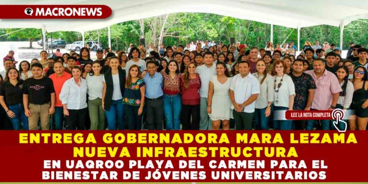 ENTREGA GOBERNADORA MARA LEZAMA NUEVA INFRAESTRUCTURA EN UAQROO PLAYA DEL CARMEN PARA EL BIENESTAR DE JÓVENES UNIVERSITARIOS