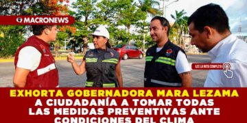 EXHORTA GOBERNADORA MARA LEZAMA A CIUDADANÍA A TOMAR TODAS LAS MEDIDAS PREVENTIVAS ANTE CONDICIONES DEL CLIMA