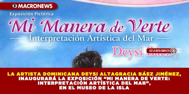 LA ARTISTA DOMINICANA DEYSI ALTAGRACIA BÁEZ JIMÉNEZ, INAUGURARÁ LA EXPOSICIÓN “MI MANERA DE VERTE: INTERPRETACIÓN ARTÍSTICA DEL MAR”, EN EL MUSEO DE LA ISLA
