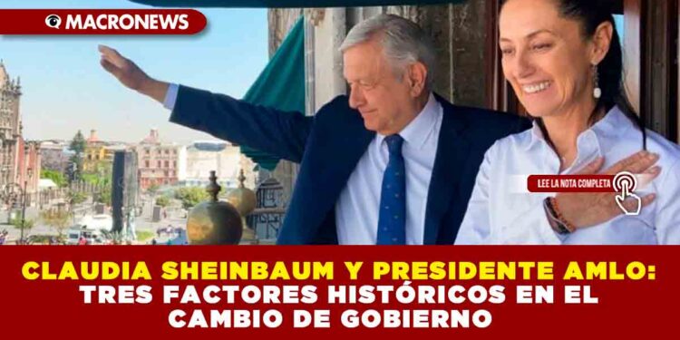 CLAUDIA SHEINBAUM Y PRESIDENTE AMLO: TRES FACTORES HISTÓRICOS EN EL CAMBIO DE GOBIERNO