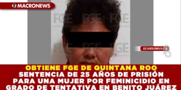OBTIENE FGE DE QUINTANA ROO SENTENCIA DE 25 AÑOS DE PRISIÓN PARA UNA MUJER POR FEMINICIDIO EN GRADO DE TENTATIVA EN BENITO JUÁREZ