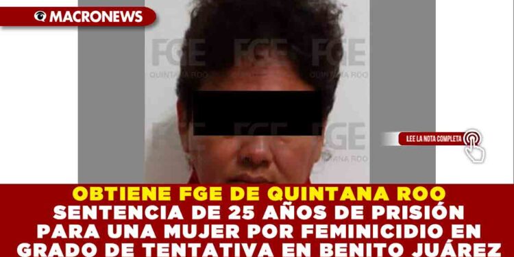 OBTIENE FGE DE QUINTANA ROO SENTENCIA DE 25 AÑOS DE PRISIÓN PARA UNA MUJER POR FEMINICIDIO EN GRADO DE TENTATIVA EN BENITO JUÁREZ