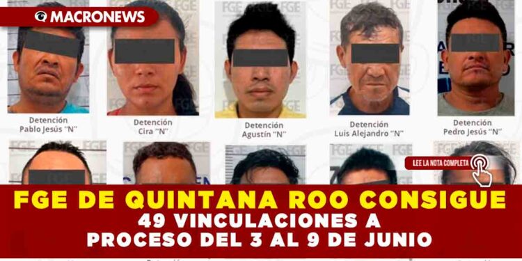 FGE DE QUINTANA ROO CONSIGUE 49 VINCULACIONES A PROCESO DEL 3 AL 9 DE JUNIO