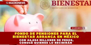 FONDO DE PENSIONES PARA EL BIENESTAR ARRANCA EN MÉXICO CON 44,894 MILLONES DE PESOS, CONOCE QUIENES LO RECIBIRÁN