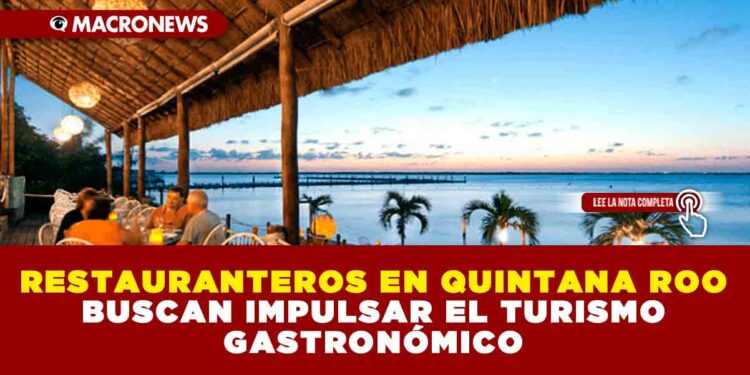 RESTAURANTEROS EN QUINTANA ROO BUSCAN IMPULSAR EL TURISMO GASTRONÓMICO