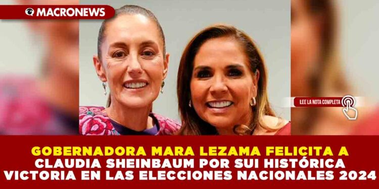 GOBERNADORA MARA LEZAMA FELICITA A CLAUDIA SHEINBAUM POR SUI HISTÓRICA VICTORIA EN LAS ELECCIONES NACIONALES 2024