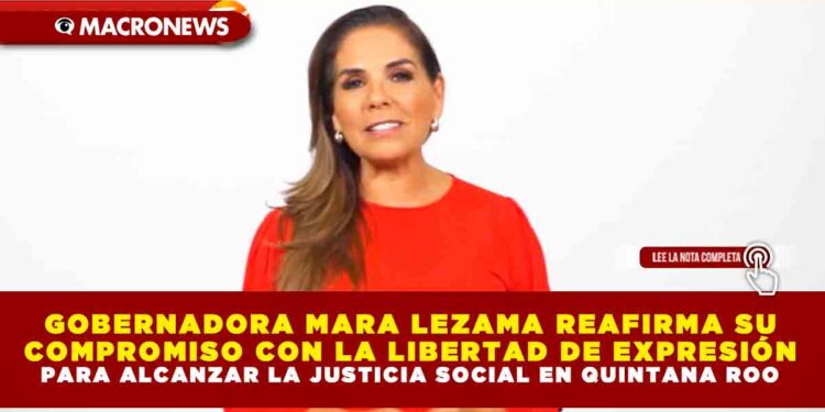 GOBERNADORA MARA LEZAMA REAFIRMA SU COMPROMISO CON LA LIBERTAD DE EXPRESIÓN PARA ALCANZAR LA JUSTICIA SOCIAL EN QUINTANA ROO