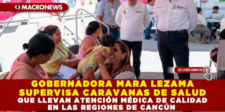 GOBERNADORA MARA LEZAMA SUPERVISA CARAVANAS DE SALUD QUE LLEVAN ATENCIÓN MÉDICA DE CALIDAD EN LAS REGIONES DE CANCÚN