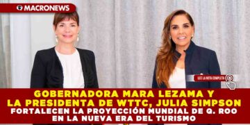 GOBERNADORA MARA LEZAMA Y LA PRESIDENTA DE WTTC, JULIA SIMPSON FORTALECEN LA PROYECCIÓN MUNDIAL DE Q. ROO EN LA NUEVA ERA DEL TURISMO