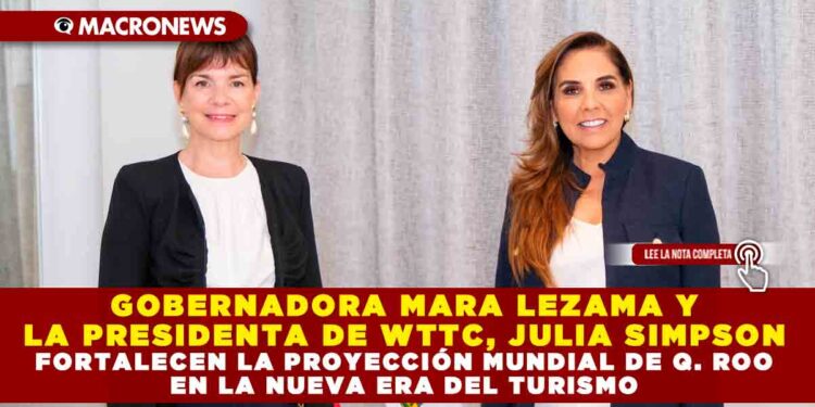 GOBERNADORA MARA LEZAMA Y LA PRESIDENTA DE WTTC, JULIA SIMPSON FORTALECEN LA PROYECCIÓN MUNDIAL DE Q. ROO EN LA NUEVA ERA DEL TURISMO