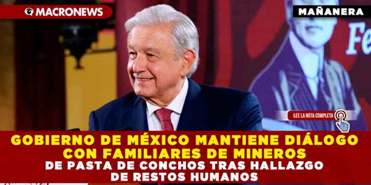 GOBIERNO DE MÉXICO MANTIENE DIÁLOGO CON FAMILIARES DE MINEROS DE PASTA DE CONCHOS TRAS HALLAZGO DE RESTOS HUMANOS