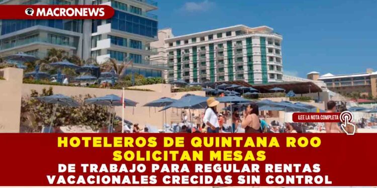 HOTELEROS DE QUINTANA ROO SOLICITAN MESAS DE TRABAJO PARA REGULAR RENTAS VACACIONALES CRECIDAS SIN CONTROL