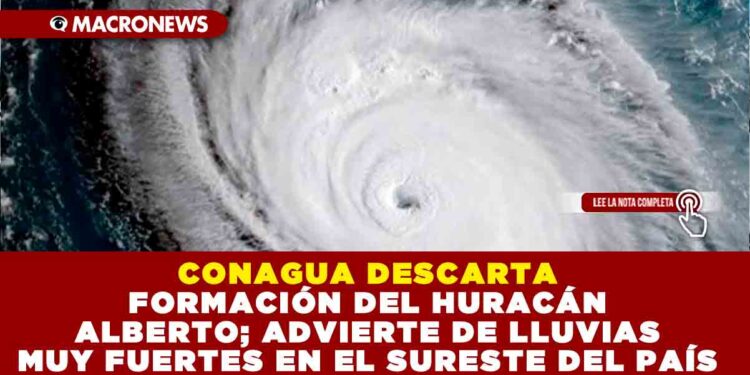CONAGUA DESCARTA FORMACIÓN DEL HURACÁN ALBERTO; ADVIERTE DE LLUVIAS MUY FUERTES EN EL SURESTE DEL PAÍS
