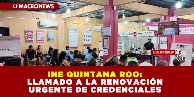 INE QUINTANA ROO: UN LLAMADO A LA RENOVACIÓN URGENTE DE CREDENCIALES