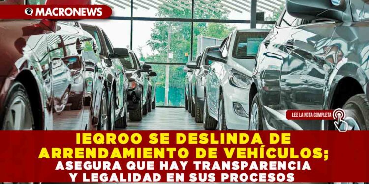 IEQROO SE DESLINDA DE ARRENDAMIENTO DE VEHÍCULOS; ASEGURA QUE HAY TRANSPARENCIA Y LEGALIDAD EN SUS PROCESOS