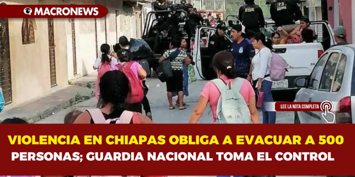 VIOLENCIA EN CHIAPAS OBLIGA A EVACUAR A 500 PERSONAS; GUARDIA NACIONAL TOMA EL CONTROL