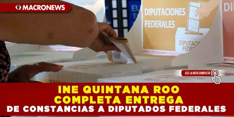 INE QUINTANA ROO COMPLETA ENTREGA DE CONSTANCIAS A DIPUTADOS FEDERALES