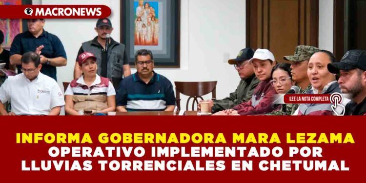 INFORMA GOBERNADORA MARA LEZAMA OPERATIVO IMPLEMENTADO POR LLUVIAS TORRENCIALES EN CHETUMAL