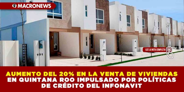 AUMENTO DEL 20% EN LA VENTA DE VIVIENDAS EN QUINTANA ROO IMPULSADO POR POLÍTICAS DE CRÉDITO DEL INFONAVIT
