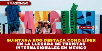 QUINTANA ROO DESTACA COMO LÍDER EN LA LLEGADA DE TURISTAS INTERNACIONALES EN MÉXICO