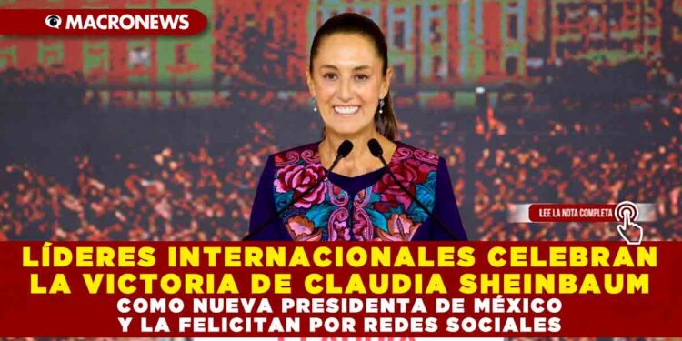 LÍDERES INTERNACIONALES CELEBRAN LA VICTORIA DE CLAUDIA SHEINBAUM COMO NUEVA PRESIDENTA DE MÉXICO Y LA FELICITAN POR REDES SOCIALES