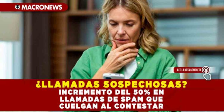 ¿LLAMADAS SOSPECHOSAS? INCREMENTO DEL 50% EN LLAMADAS DE SPAM QUE CUELGAN AL CONTESTAR