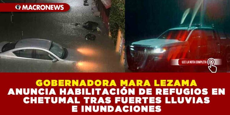 GOBERNADORA MARA LEZAMA ANUNCIA HABILITACIÓN DE REFUGIOS EN CHETUMAL TRAS FUERTES LLUVIAS E INUNDACIONES